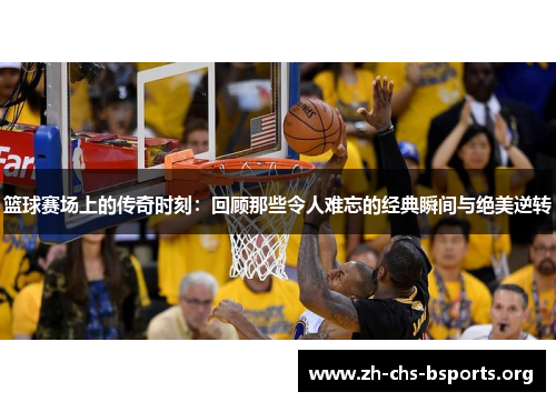 篮球赛场上的传奇时刻:回顾那些令人难忘的经典瞬间与绝美逆转 篮球赛场上的传奇时刻:回顾那些令人难忘的经典瞬间与绝美逆转