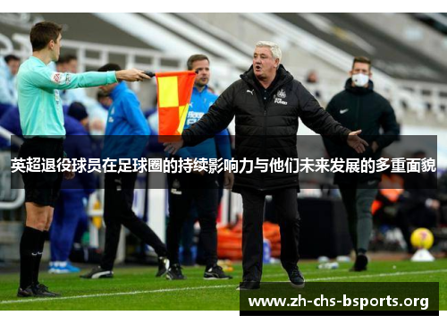 英超退役球员在足球圈的持续影响力与他们未来发展的多重面貌