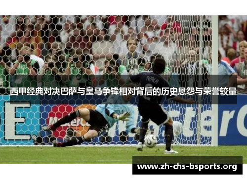 西甲经典对决巴萨与皇马争锋相对背后的历史恩怨与荣誉较量