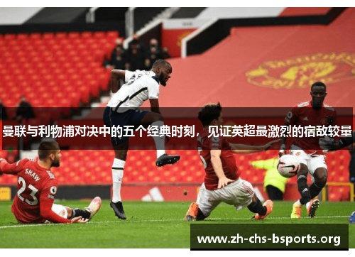 曼联与利物浦对决中的五个经典时刻，见证英超最激烈的宿敌较量
