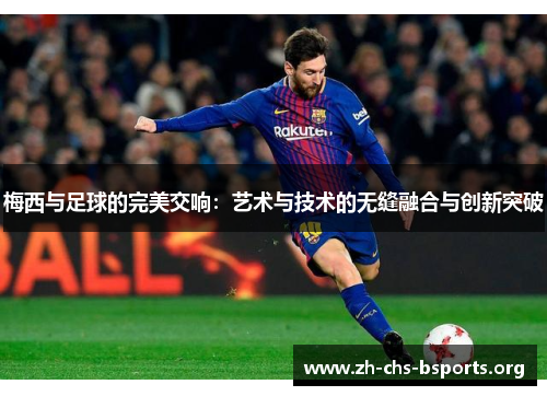 梅西与足球的完美交响：艺术与技术的无缝融合与创新突破