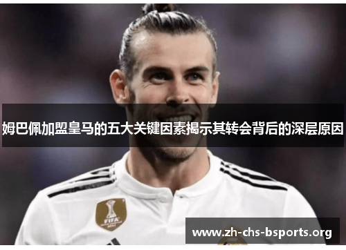 姆巴佩加盟皇马的五大关键因素揭示其转会背后的深层原因