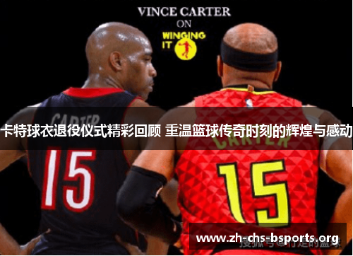 卡特球衣退役仪式精彩回顾 重温篮球传奇时刻的辉煌与感动