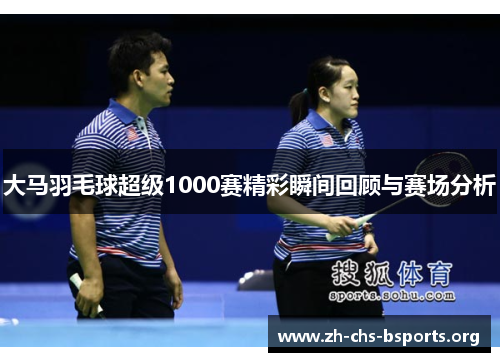 大马羽毛球超级1000赛精彩瞬间回顾与赛场分析