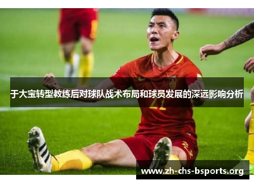 于大宝转型教练后对球队战术布局和球员发展的深远影响分析