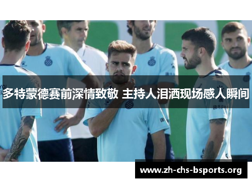 多特蒙德赛前深情致敬 主持人泪洒现场感人瞬间