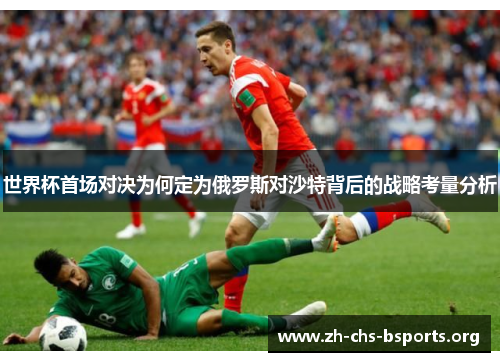 世界杯首场对决为何定为俄罗斯对沙特背后的战略考量分析