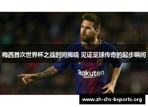 梅西首次世界杯之战时间揭晓 见证足球传奇的起步瞬间