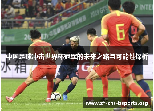 中国足球冲击世界杯冠军的未来之路与可能性探析 中国足球冲击世界杯冠军的未来之路与可能性探析