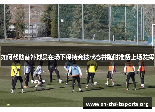 如何帮助替补球员在场下保持竞技状态并随时准备上场发挥 如何帮助替补球员在场下保持竞技状态并随时准备上场发挥