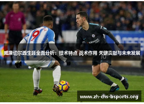 威廉切尔西生涯全面分析:技术特点 战术作用 关键贡献与未来发展 威廉切尔西生涯全面分析:技术特点 战术作用 关键贡献与未来发展
