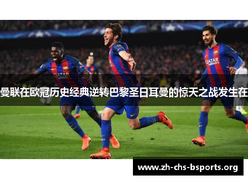 曼联在欧冠历史经典逆转巴黎圣日耳曼的惊天之战发生在 曼联在欧冠历史经典逆转巴黎圣日耳曼的惊天之战发生在