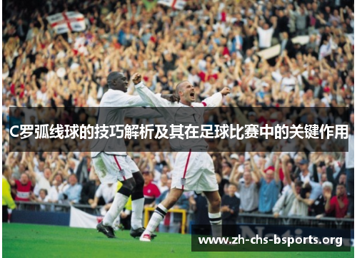 C罗弧线球的技巧解析及其在足球比赛中的关键作用 C罗弧线球的技巧解析及其在足球比赛中的关键作用