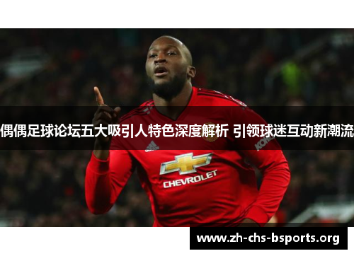 偶偶足球论坛五大吸引人特色深度解析 引领球迷互动新潮流 偶偶足球论坛五大吸引人特色深度解析 引领球迷互动新潮流