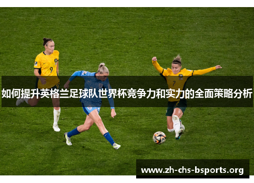 如何提升英格兰足球队世界杯竞争力和实力的全面策略分析 如何提升英格兰足球队世界杯竞争力和实力的全面策略分析