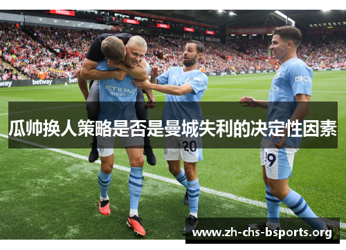 瓜帅换人策略是否是曼城失利的决定性因素 瓜帅换人策略是否是曼城失利的决定性因素