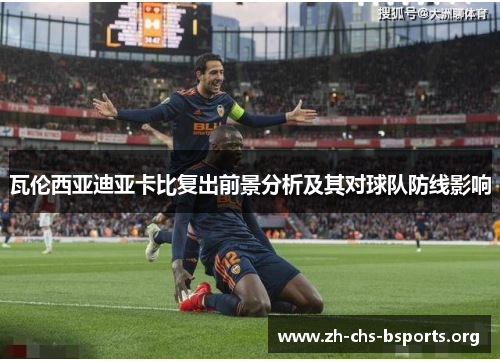 瓦伦西亚迪亚卡比复出前景分析及其对球队防线影响 瓦伦西亚迪亚卡比复出前景分析及其对球队防线影响