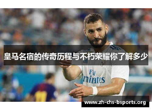 皇马名宿的传奇历程与不朽荣耀你了解多少