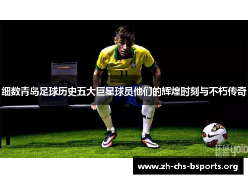 细数青岛足球历史五大巨星球员他们的辉煌时刻与不朽传奇