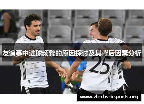 友谊赛中进球频繁的原因探讨及其背后因素分析