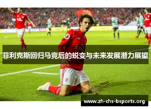 菲利克斯回归马竞后的蜕变与未来发展潜力展望