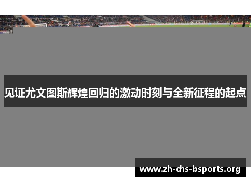 见证尤文图斯辉煌回归的激动时刻与全新征程的起点