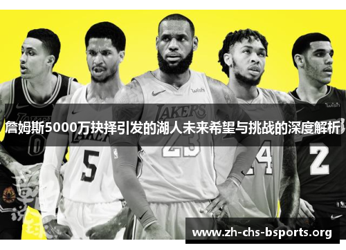 詹姆斯5000万抉择引发的湖人未来希望与挑战的深度解析