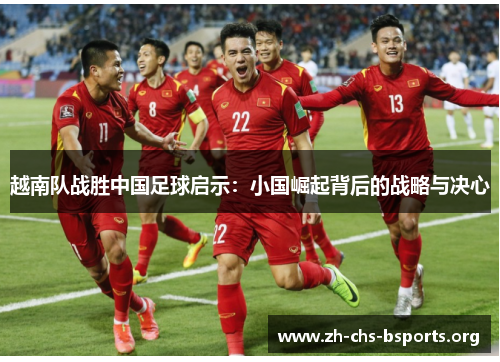 越南队战胜中国足球启示:小国崛起背后的战略与决心 越南队战胜中国足球启示:小国崛起背后的战略与决心