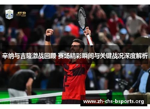辛纳与吉隆激战回顾 赛场精彩瞬间与关键战况深度解析 辛纳与吉隆激战回顾 赛场精彩瞬间与关键战况深度解析
