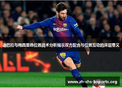 迪巴拉与梅西重叠位置战术分析揭示双方配合与位置互动的深层意义 迪巴拉与梅西重叠位置战术分析揭示双方配合与位置互动的深层意义