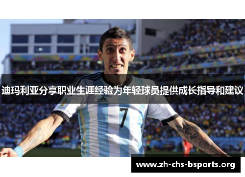 迪玛利亚分享职业生涯经验为年轻球员提供成长指导和建议 迪玛利亚分享职业生涯经验为年轻球员提供成长指导和建议