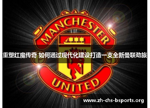 重塑红魔传奇 如何通过现代化建设打造一支全新曼联劲旅 重塑红魔传奇 如何通过现代化建设打造一支全新曼联劲旅