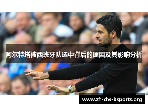阿尔特塔被西班牙队选中背后的原因及其影响分析 阿尔特塔被西班牙队选中背后的原因及其影响分析