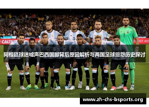 阿根廷球迷嘘声巴西国脚背后原因解析与两国足球恩怨历史探讨