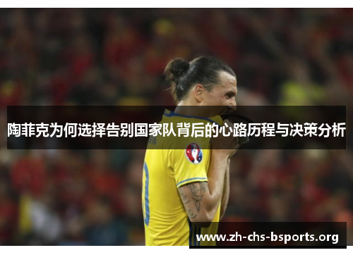 陶菲克为何选择告别国家队背后的心路历程与决策分析 陶菲克为何选择告别国家队背后的心路历程与决策分析