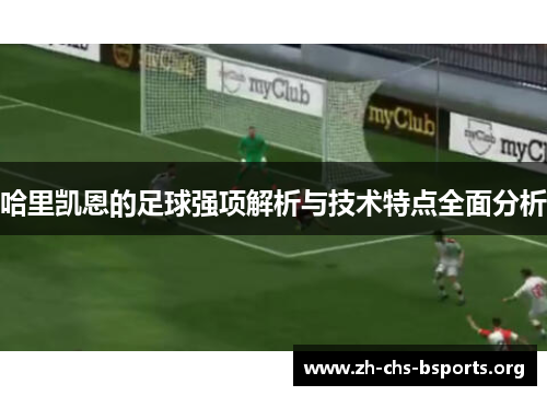 哈里凯恩的足球强项解析与技术特点全面分析 哈里凯恩的足球强项解析与技术特点全面分析