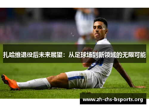 扎哈维退役后未来展望：从足球场到新领域的无限可能