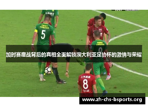 加时赛鏖战背后的真相全面解锁澳大利亚足协杯的激情与荣耀