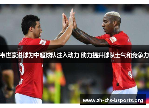 韦世豪进球为中超球队注入动力 助力提升球队士气和竞争力 韦世豪进球为中超球队注入动力 助力提升球队士气和竞争力