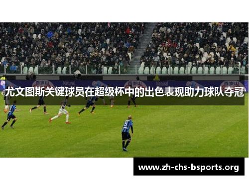 尤文图斯关键球员在超级杯中的出色表现助力球队夺冠