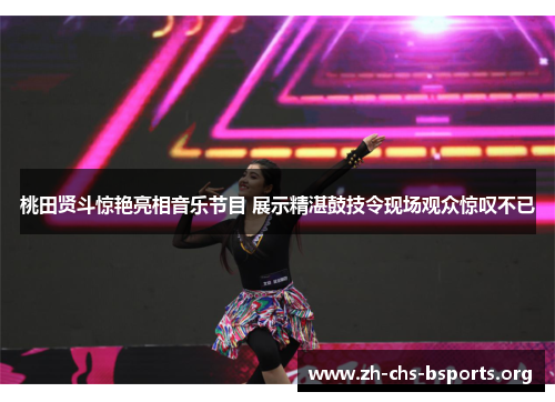 桃田贤斗惊艳亮相音乐节目 展示精湛鼓技令现场观众惊叹不已