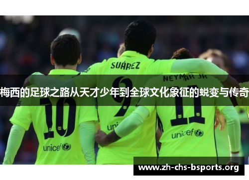 梅西的足球之路从天才少年到全球文化象征的蜕变与传奇